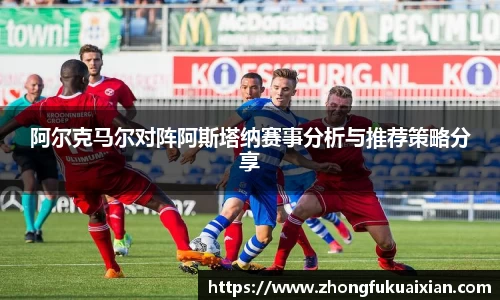 阿尔克马尔对阵阿斯塔纳赛事分析与推荐策略分享