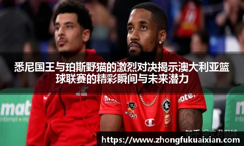 悉尼国王与珀斯野猫的激烈对决揭示澳大利亚篮球联赛的精彩瞬间与未来潜力